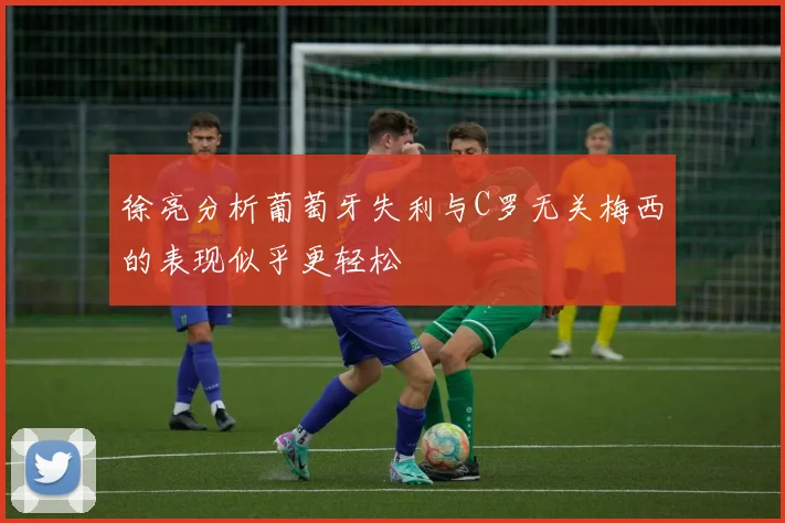 徐亮分析葡萄牙失利与C罗无关梅西的表现似乎更轻松