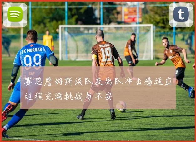 赛恩詹姆斯谈队友离队冲击感适应过程充满挑战与不安