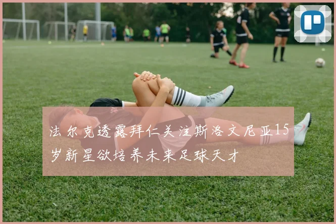 法尔克透露拜仁关注斯洛文尼亚15岁新星欲培养未来足球天才
