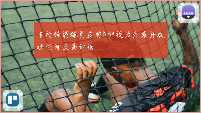 卡约强调球员应将NBA视为生意并欢迎任何交易讨论