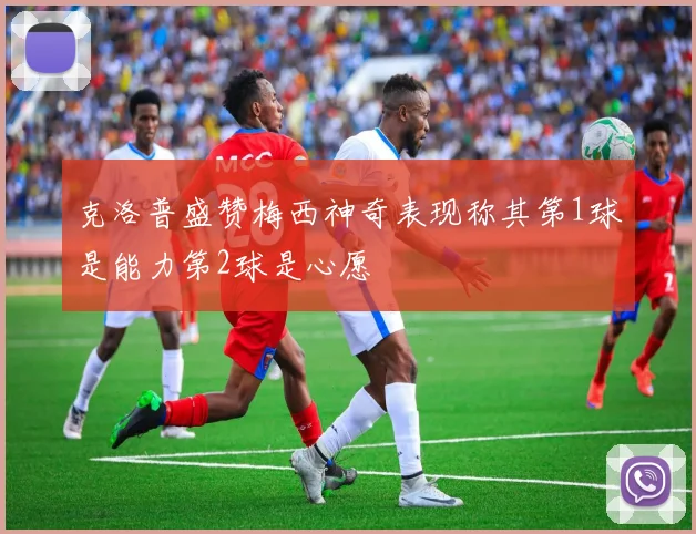 克洛普盛赞梅西神奇表现称其第1球是能力第2球是心愿